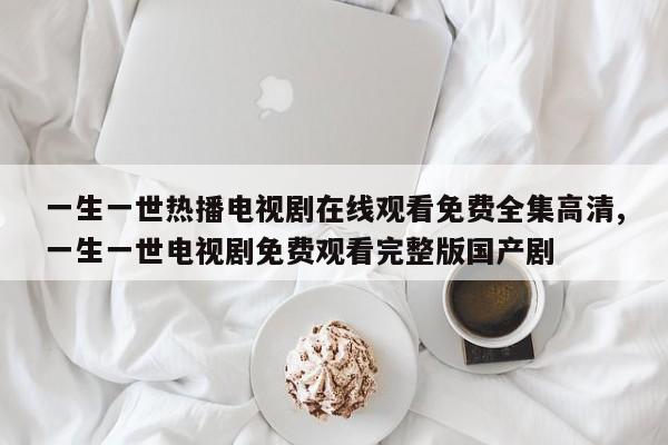 一生一世热播电视剧在线观看免费全集高清,一生一世电视剧免费观看完整版国产剧