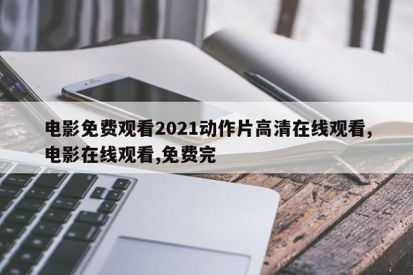 电影免费观看2021动作片高清在线观看,电影在线观看,免费完