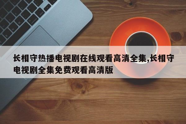 长相守热播电视剧在线观看高清全集,长相守电视剧全集免费观看高清版