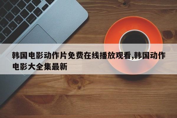 韩国电影动作片免费在线播放观看,韩国动作电影大全集最新
