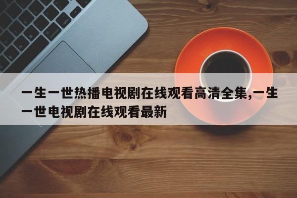 一生一世热播电视剧在线观看高清全集,一生一世电视剧在线观看最新
