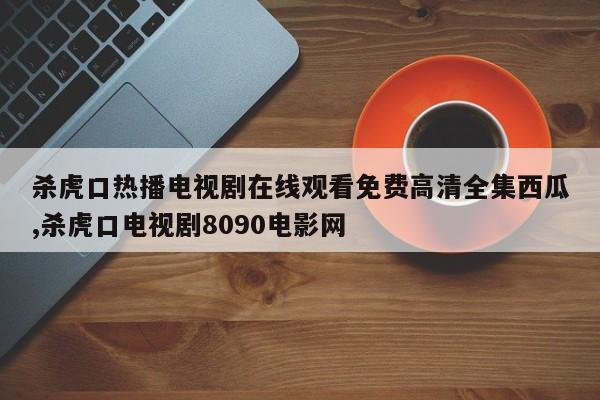 杀虎口热播电视剧在线观看免费高清全集西瓜,杀虎口电视剧8090电影网