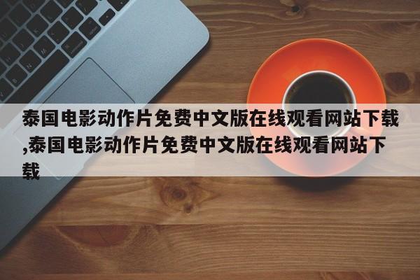 泰国电影动作片免费中文版在线观看网站下载,泰国电影动作片免费中文版在线观看网站下载