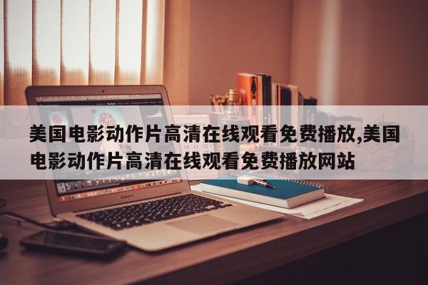 美国电影动作片高清在线观看免费播放,美国电影动作片高清在线观看免费播放网站