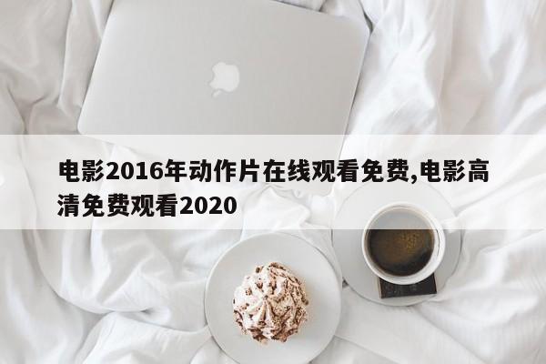 电影2016年动作片在线观看免费,电影高清免费观看2020