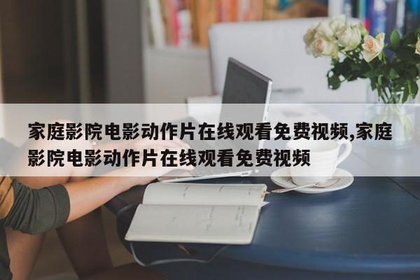 家庭影院电影动作片在线观看免费视频,家庭影院电影动作片在线观看免费视频