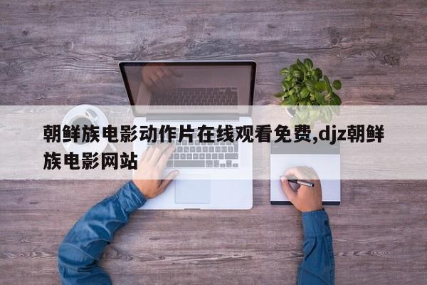 朝鲜族电影动作片在线观看免费,djz朝鲜族电影网站