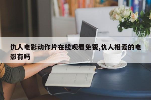 仇人电影动作片在线观看免费,仇人相爱的电影有吗