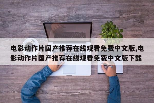 电影动作片国产推荐在线观看免费中文版,电影动作片国产推荐在线观看免费中文版下载