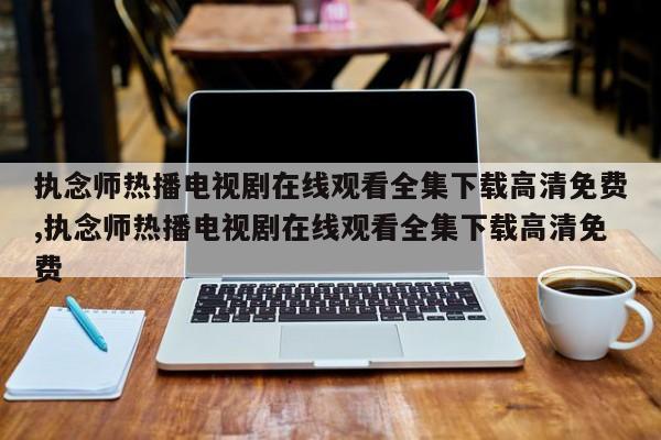 执念师热播电视剧在线观看全集下载高清免费,执念师热播电视剧在线观看全集下载高清免费