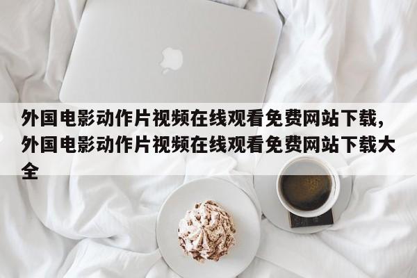 外国电影动作片视频在线观看免费网站下载,外国电影动作片视频在线观看免费网站下载大全