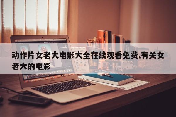 动作片女老大电影大全在线观看免费,有关女老大的电影