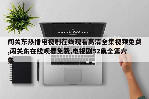 闯关东热播电视剧在线观看高清全集视频免费,闯关东在线观看免费,电视剧52集全第六集