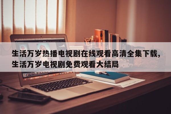 生活万岁热播电视剧在线观看高清全集下载,生活万岁电视剧免费观看大结局