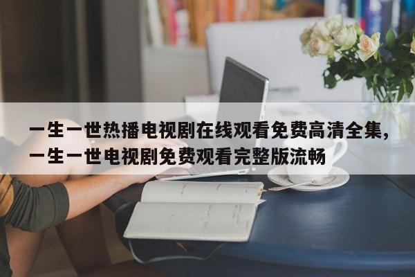 一生一世热播电视剧在线观看免费高清全集,一生一世电视剧免费观看完整版流畅