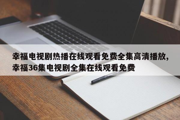 幸福电视剧热播在线观看免费全集高清播放,幸福36集电视剧全集在线观看免费