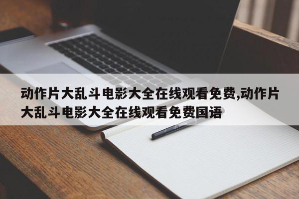 动作片大乱斗电影大全在线观看免费,动作片大乱斗电影大全在线观看免费国语