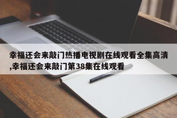 幸福还会来敲门热播电视剧在线观看全集高清,幸福还会来敲门第38集在线观看