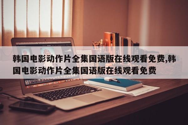 韩国电影动作片全集国语版在线观看免费,韩国电影动作片全集国语版在线观看免费