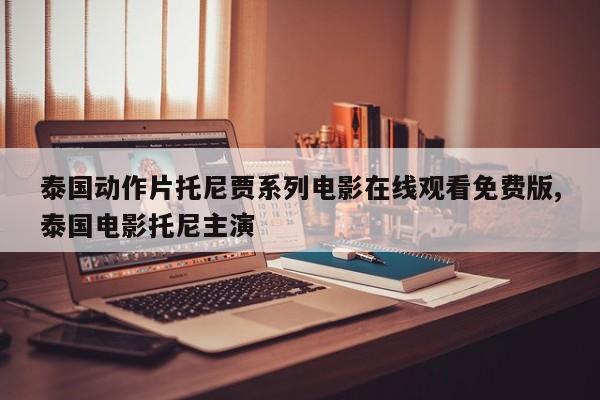 泰国动作片托尼贾系列电影在线观看免费版,泰国电影托尼主演