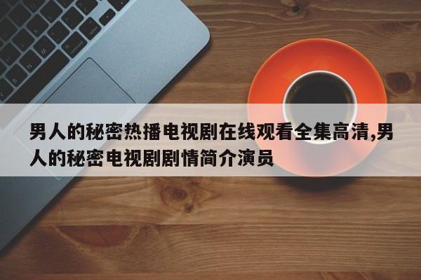 男人的秘密热播电视剧在线观看全集高清,男人的秘密电视剧剧情简介演员