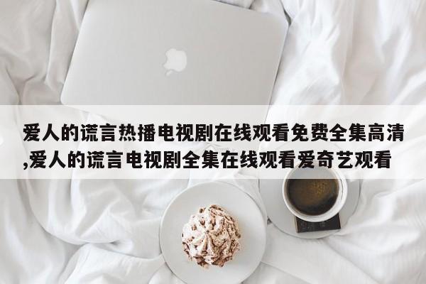 爱人的谎言热播电视剧在线观看免费全集高清,爱人的谎言电视剧全集在线观看爱奇艺观看