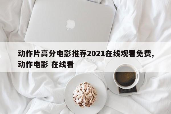 动作片高分电影推荐2021在线观看免费,动作电影 在线看