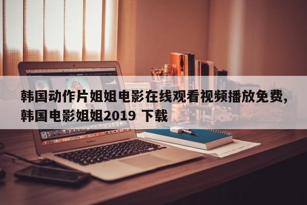 韩国动作片姐姐电影在线观看视频播放免费,韩国电影姐姐2019 下载