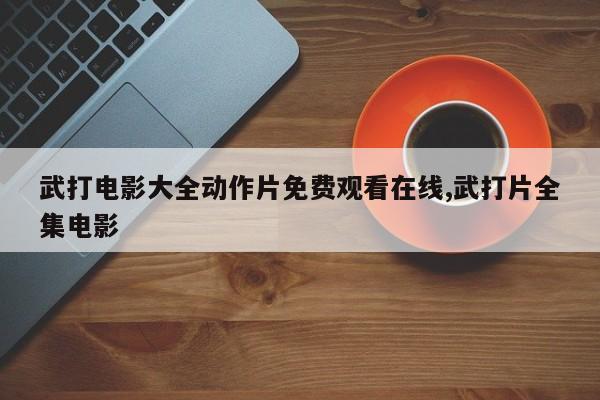 武打电影大全动作片免费观看在线,武打片全集电影