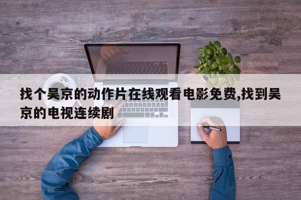 找个吴京的动作片在线观看电影免费,找到吴京的电视连续剧