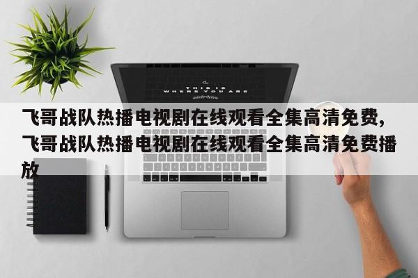 飞哥战队热播电视剧在线观看全集高清免费,飞哥战队热播电视剧在线观看全集高清免费播放