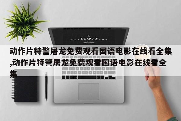 动作片特警屠龙免费观看国语电影在线看全集,动作片特警屠龙免费观看国语电影在线看全集