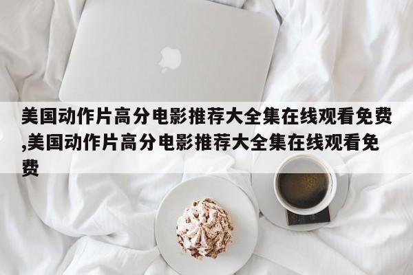 美国动作片高分电影推荐大全集在线观看免费,美国动作片高分电影推荐大全集在线观看免费