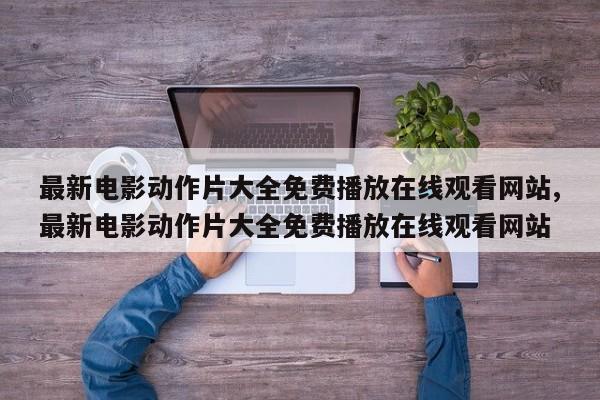 最新电影动作片大全免费播放在线观看网站,最新电影动作片大全免费播放在线观看网站