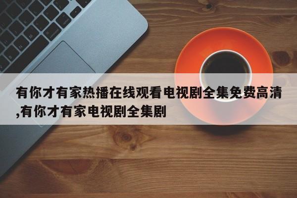 有你才有家热播在线观看电视剧全集免费高清,有你才有家电视剧全集剧