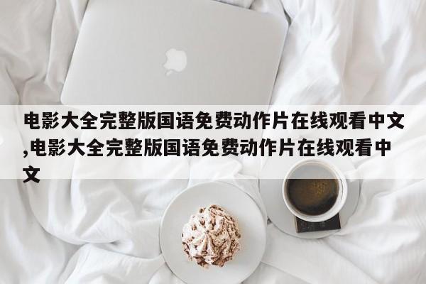 电影大全完整版国语免费动作片在线观看中文,电影大全完整版国语免费动作片在线观看中文