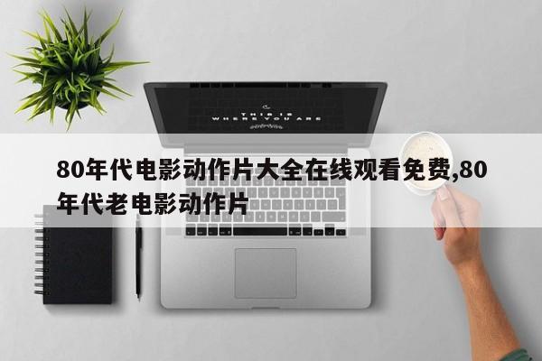 80年代电影动作片大全在线观看免费,80年代老电影动作片