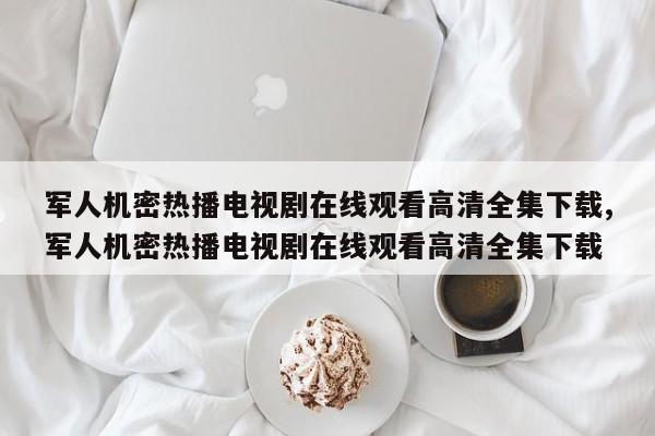 军人机密热播电视剧在线观看高清全集下载,军人机密热播电视剧在线观看高清全集下载