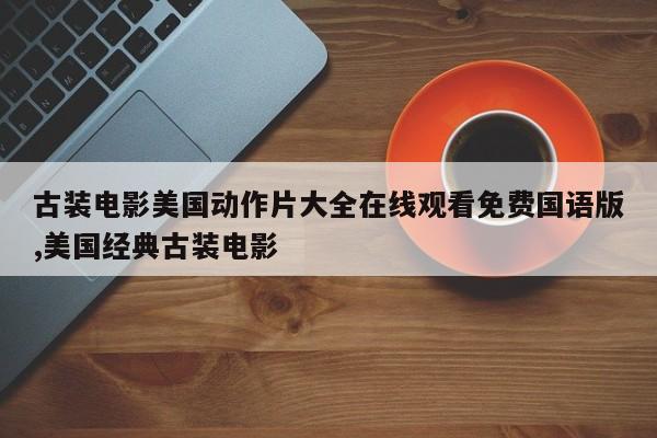 古装电影美国动作片大全在线观看免费国语版,美国经典古装电影