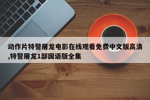 动作片特警屠龙电影在线观看免费中文版高清,特警屠龙1部国语版全集