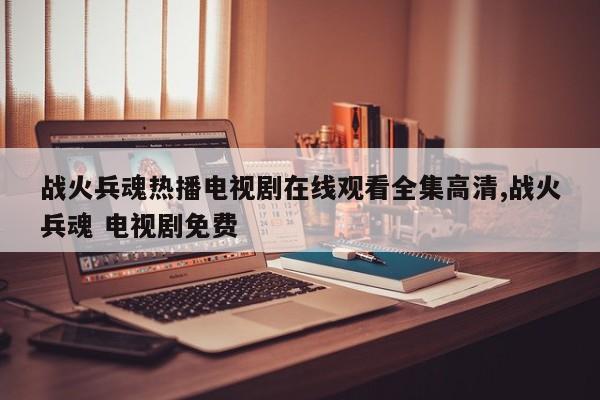 战火兵魂热播电视剧在线观看全集高清,战火兵魂 电视剧免费