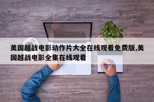 美国越战电影动作片大全在线观看免费版,美国越战电影全集在线观看