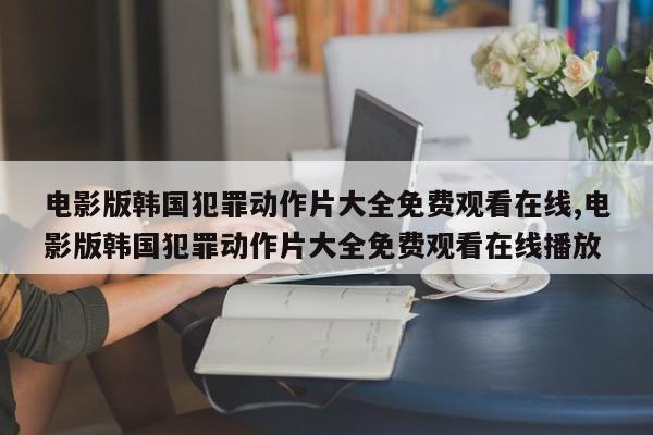 电影版韩国犯罪动作片大全免费观看在线,电影版韩国犯罪动作片大全免费观看在线播放