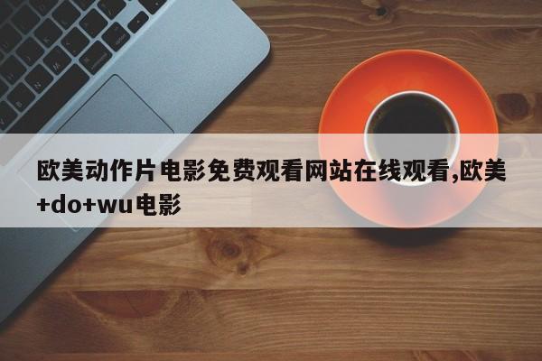 欧美动作片电影免费观看网站在线观看,欧美+do+wu电影