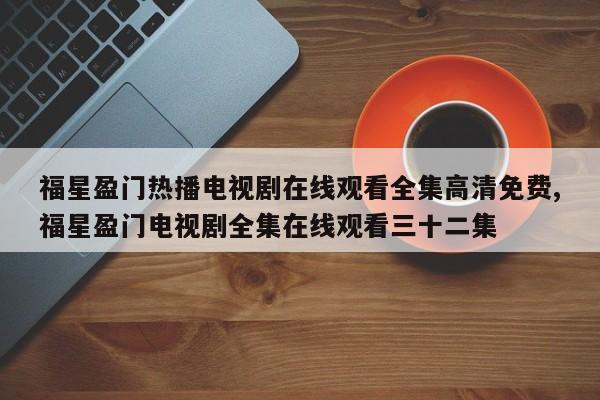 福星盈门热播电视剧在线观看全集高清免费,福星盈门电视剧全集在线观看三十二集