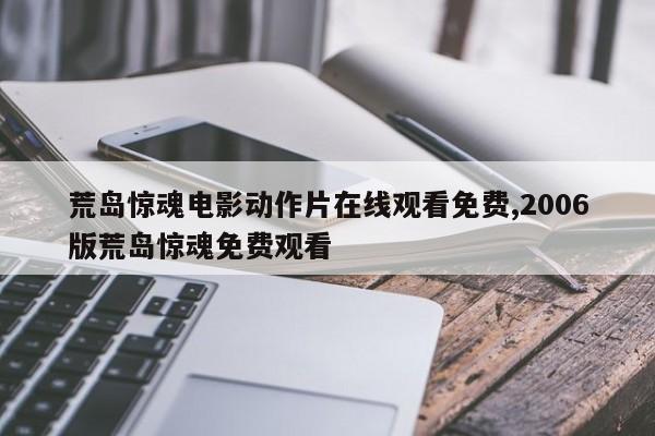 荒岛惊魂电影动作片在线观看免费,2006版荒岛惊魂免费观看