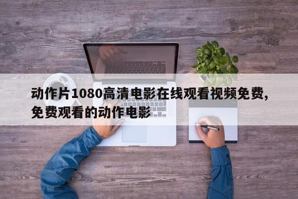 动作片1080高清电影在线观看视频免费,免费观看的动作电影