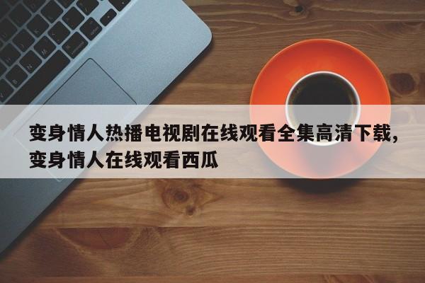 变身情人热播电视剧在线观看全集高清下载,变身情人在线观看西瓜