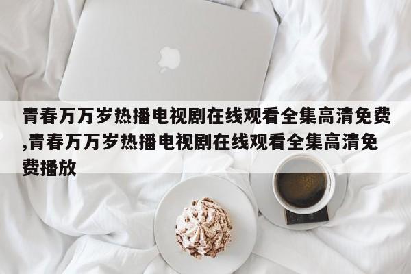青春万万岁热播电视剧在线观看全集高清免费,青春万万岁热播电视剧在线观看全集高清免费播放