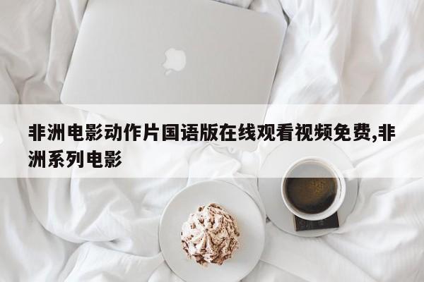 非洲电影动作片国语版在线观看视频免费,非洲系列电影